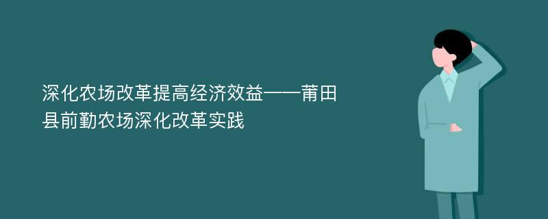 深化农场改革提高经济效益——莆田县前勤农场深化改革实践