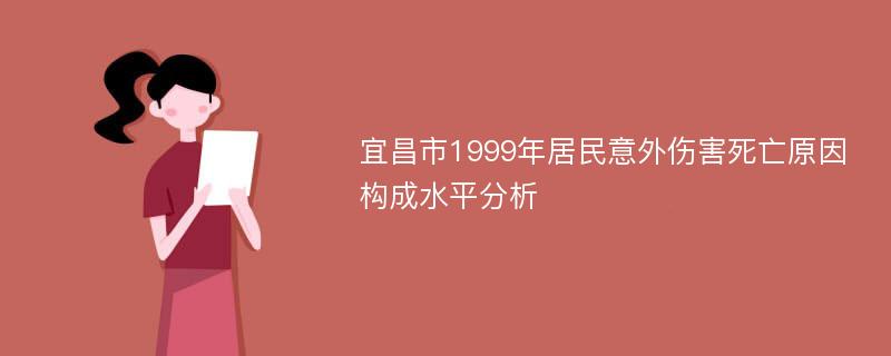 宜昌市1999年居民意外伤害死亡原因构成水平分析