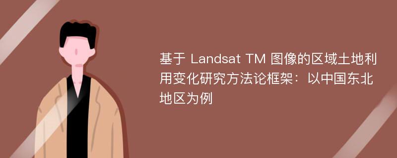 基于 Landsat TM 图像的区域土地利用变化研究方法论框架：以中国东北地区为例
