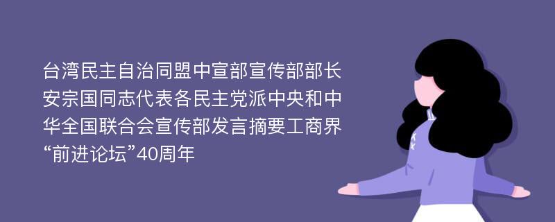 台湾民主自治同盟中宣部宣传部部长安宗国同志代表各民主党派中央和中华全国联合会宣传部发言摘要工商界“前进论坛”40周年