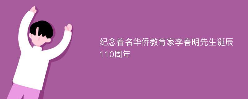 纪念着名华侨教育家李春明先生诞辰110周年