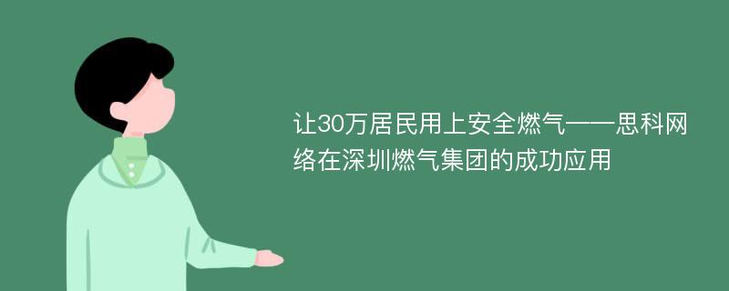 让30万居民用上安全燃气——思科网络在深圳燃气集团的成功应用