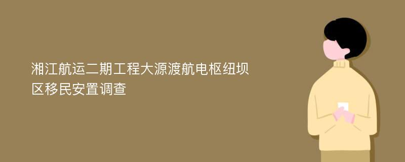 湘江航运二期工程大源渡航电枢纽坝区移民安置调查