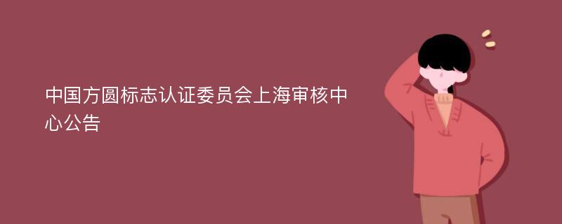中国方圆标志认证委员会上海审核中心公告