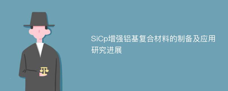 SiCp增强铝基复合材料的制备及应用研究进展