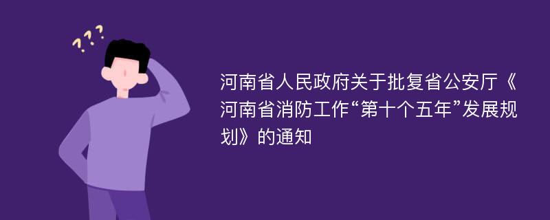 河南省人民政府关于批复省公安厅《河南省消防工作“第十个五年”发展规划》的通知