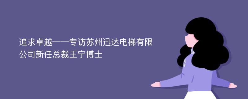 追求卓越——专访苏州迅达电梯有限公司新任总裁王宁博士