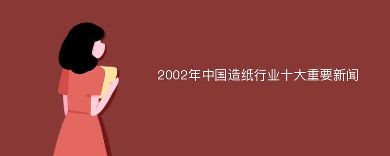 2002年中国造纸行业十大重要新闻
