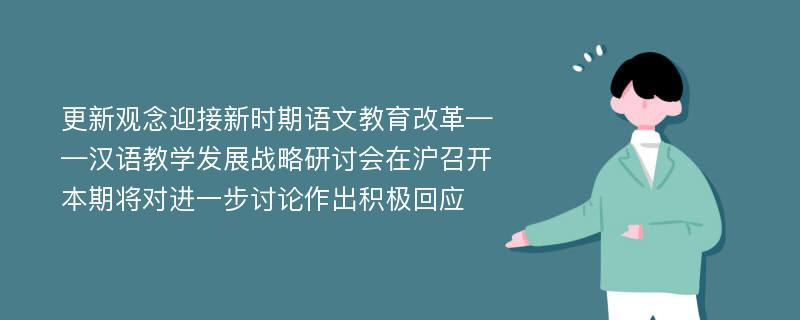 更新观念迎接新时期语文教育改革——汉语教学发展战略研讨会在沪召开 本期将对进一步讨论作出积极回应